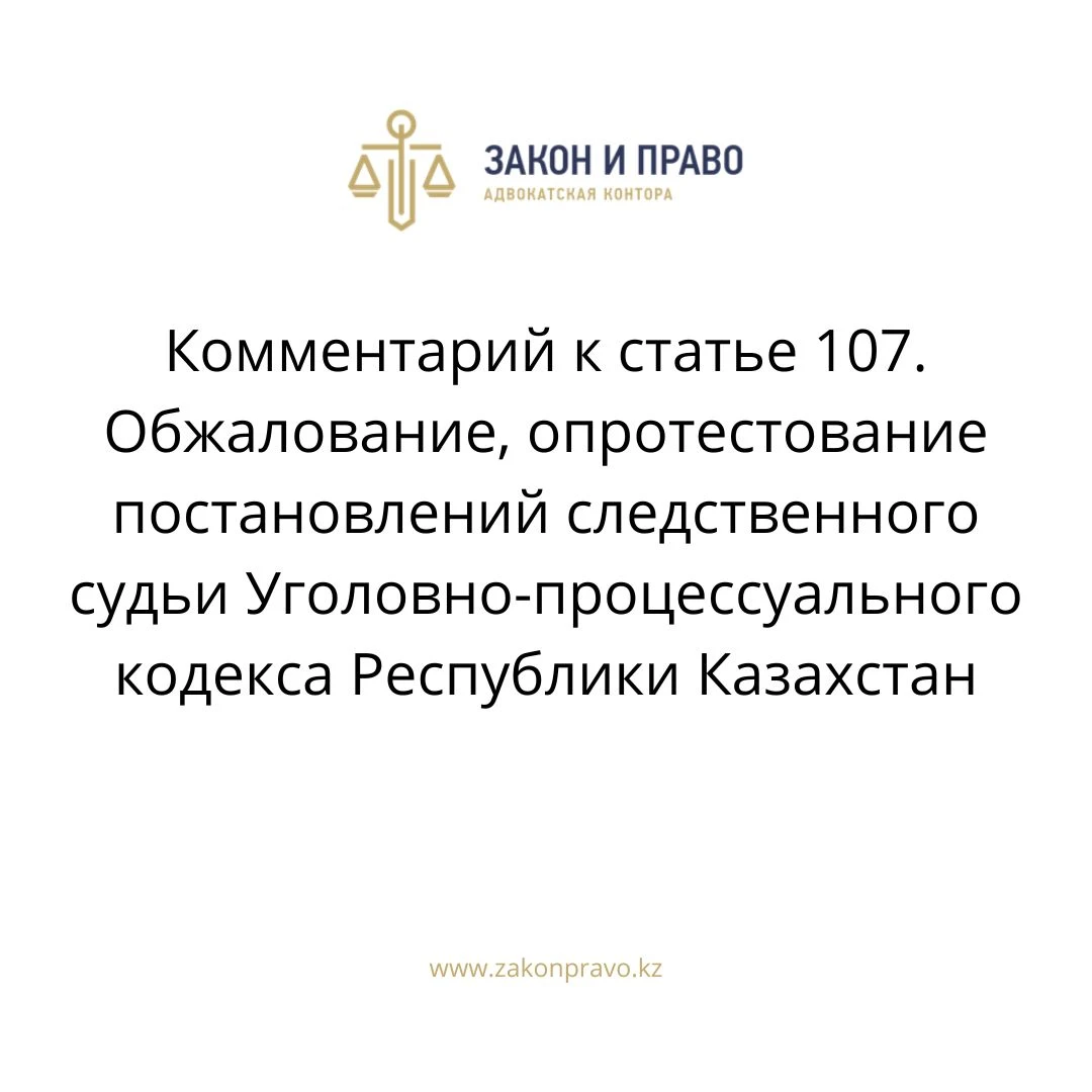 Комментарий к  статье 107. Обжалование, опротестование постановлений следственного судьи Уголовно-процессуального кодекса Республики Казахстан